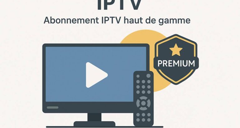 Découvrez l’Abonnement IPTV Haut de Gamme : Tout Ce Que Vous Devez Savoir