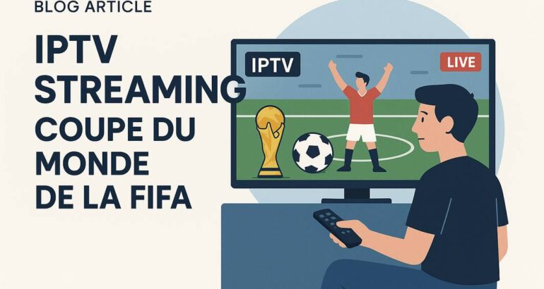 IPTV Streaming Coupe du Monde de la FIFA : Le Guide Complet pour Ne Rien Manquer